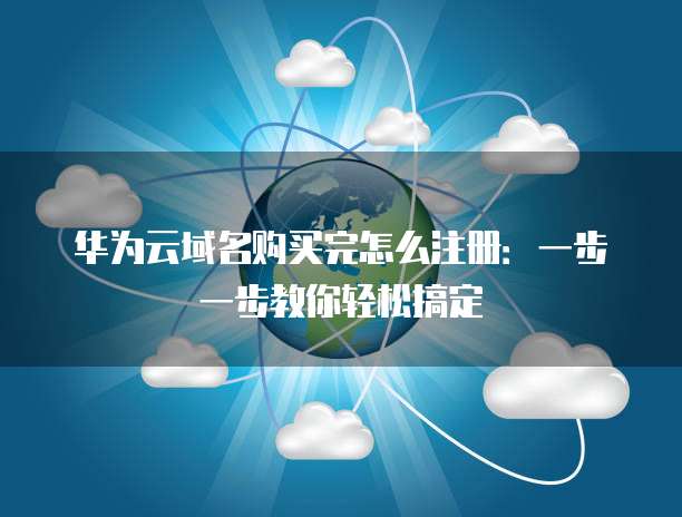 华为云域名购买完怎么注册:一步一步教你轻松搞定