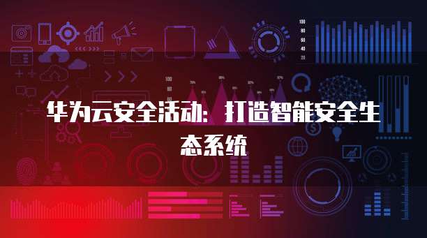 华为云安全活动:打造智能安全生态系统