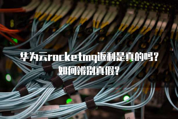 华为云rocketmq返利是真的吗?如何辨别真假?