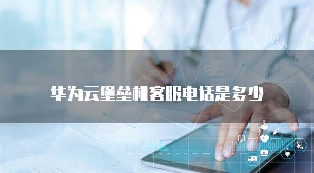 华为云堡垒机客服电话是多少