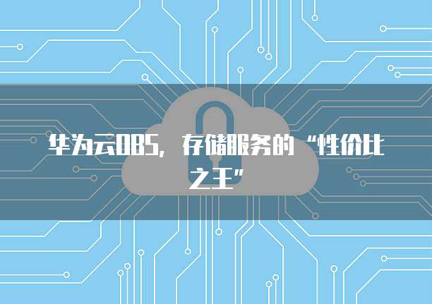 华为云OBS,存储服务的“性价比之王”