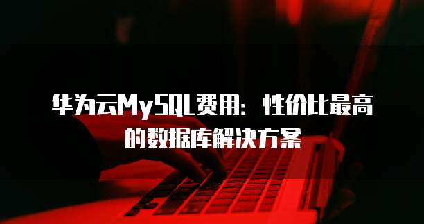 华为云MySQL费用:性价比最高的数据库解决方案