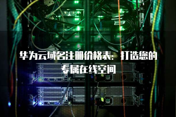 华为云域名注册价格表:打造您的专属在线空间