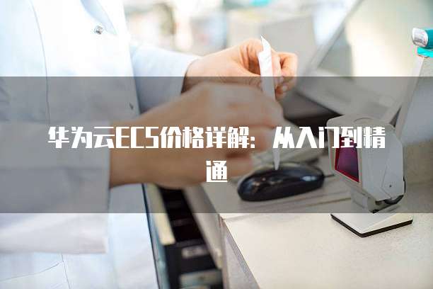 华为云ECS价格详解：从入门到精通