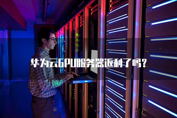 华为云GPU服务器返利了吗?