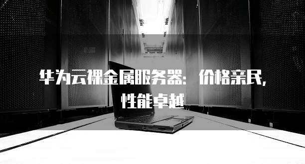 华为云裸金属服务器:价格亲民,性能卓越
