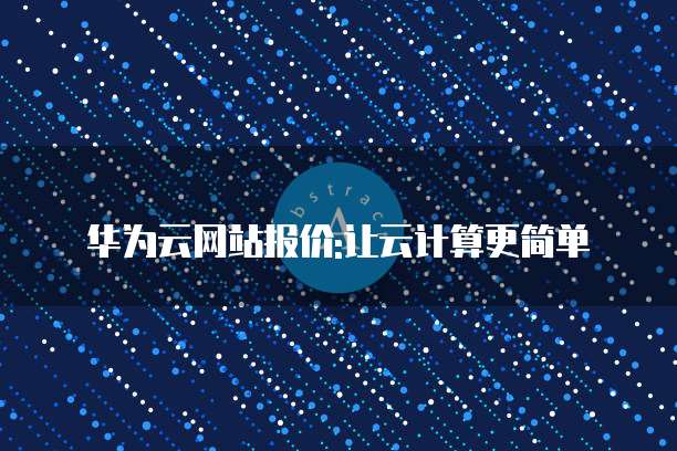 华为云网站报价:让云计算更简单