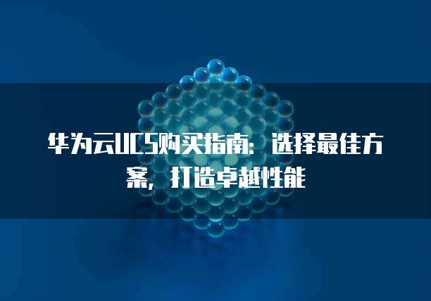 华为云UCS购买指南:选择最佳方案,打造卓越性能
