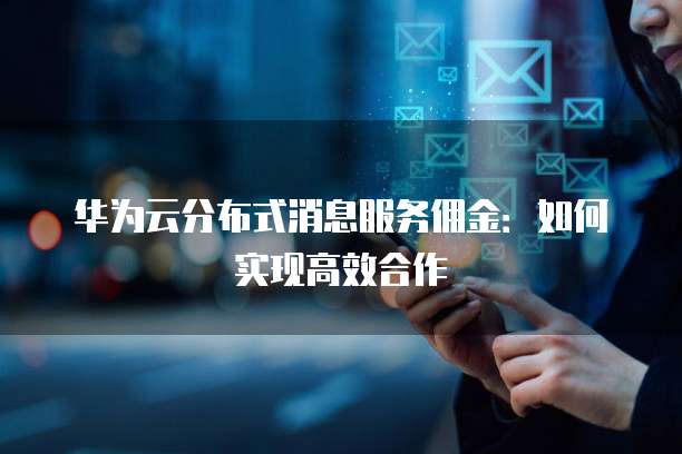 华为云分布式消息服务佣金:如何实现高效合作