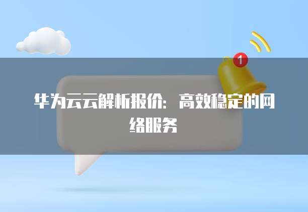 华为云云解析报价:高效稳定的网络服务