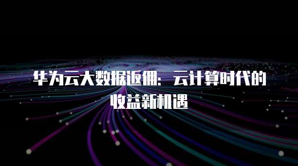 华为云大数据返佣:云计算时代的收益新机遇