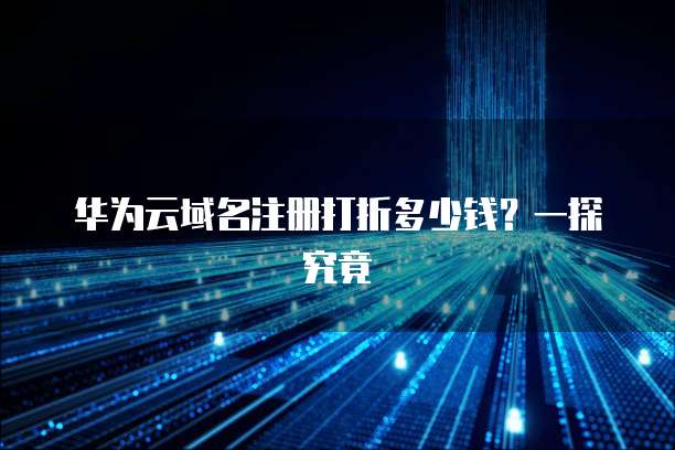 华为云域名注册打折多少钱?一探究竟