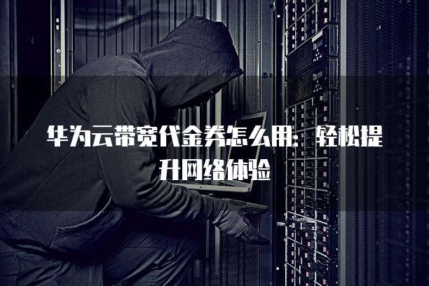 华为云带宽代金券怎么用:轻松提升网络体验