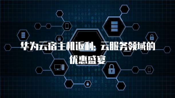 华为云宿主机返利: 云服务领域的优惠盛宴