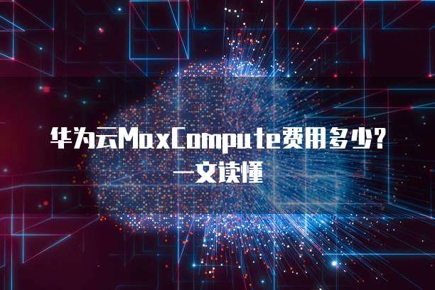 华为云MaxCompute费用多少?一文读懂