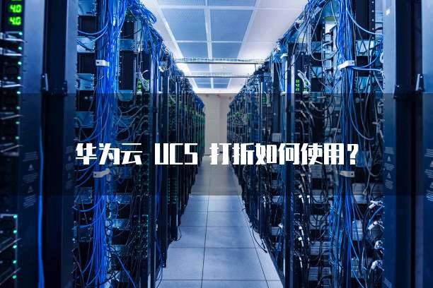 华为云 UCS 打折如何使用?