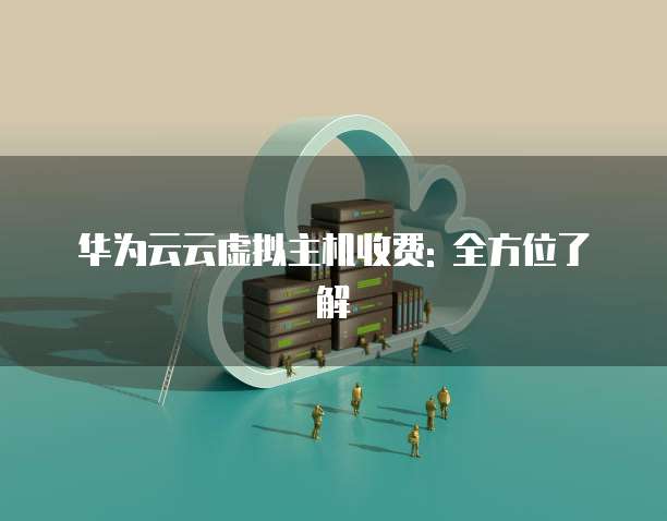 华为云云虚拟主机收费: 全方位了解