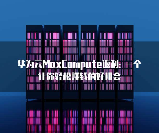 华为云MaxCompute返利: 一个让你轻松赚钱的好机会