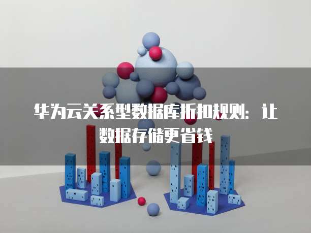 华为云关系型数据库折扣规则:让数据存储更省钱