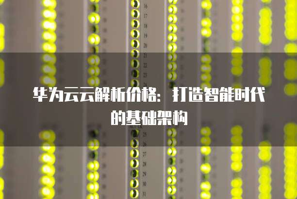 华为云云解析价格：打造智能时代的基础架构