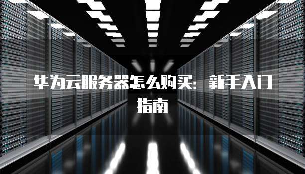 华为云服务器怎么购买:新手入门指南