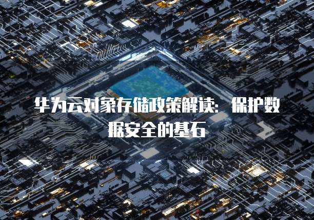 华为云对象存储政策解读：保护数据安全的基石
