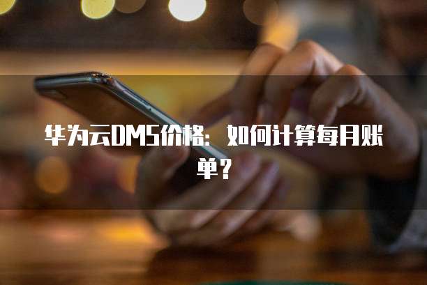 华为云DMS价格:如何计算每月账单?