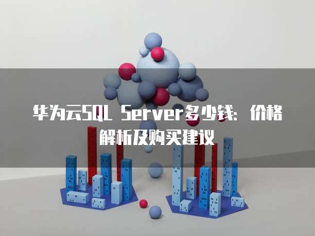 华为云SQL Server多少钱：价格解析及购买建议