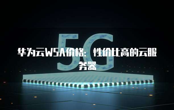 华为云WSA价格：性价比高的云服务器