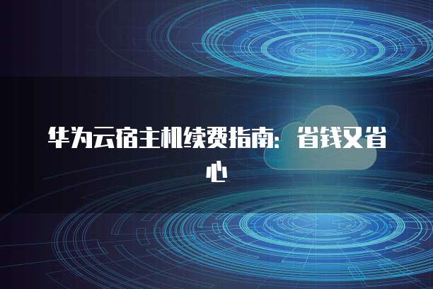 华为云宿主机续费指南:省钱又省心