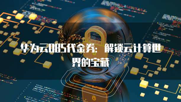 华为云OBS代金券：解锁云计算世界的宝藏