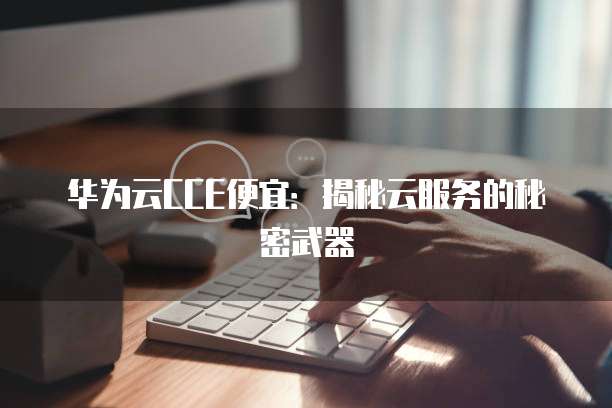 华为云CCE便宜:揭秘云服务的秘密武器
