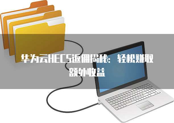 华为云HECS返佣揭秘：轻松赚取额外收益