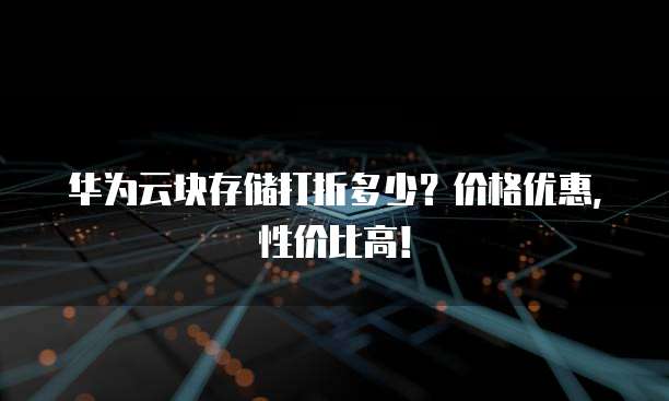 华为云块存储打折多少?价格优惠,性价比高!