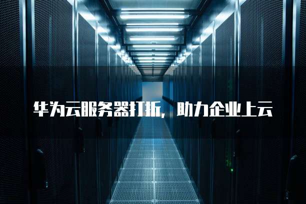 华为云服务器打折,助力企业上云