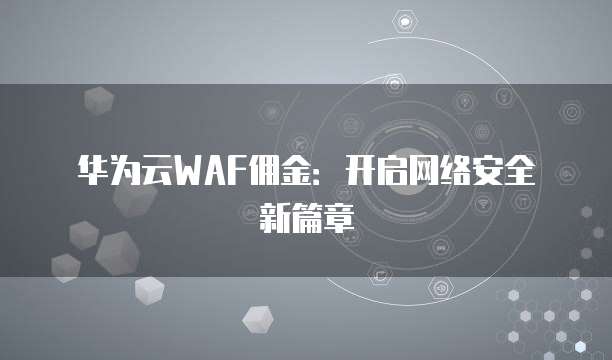 华为云WAF佣金:开启网络安全新篇章