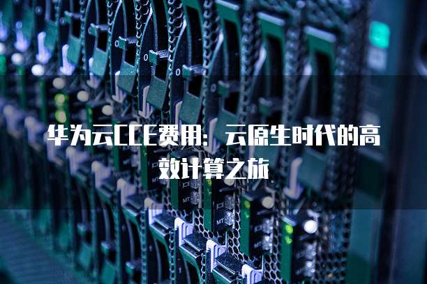 华为云CCE费用:云原生时代的高效计算之旅