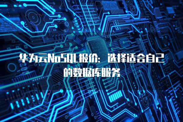 华为云NoSQL报价:选择适合自己的数据库服务