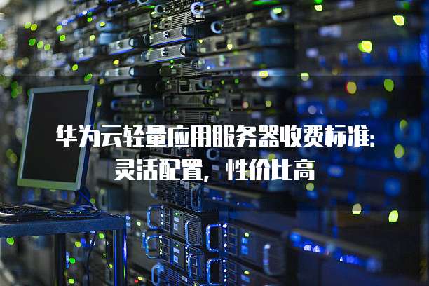 华为云轻量应用服务器收费标准:灵活配置,性价比高