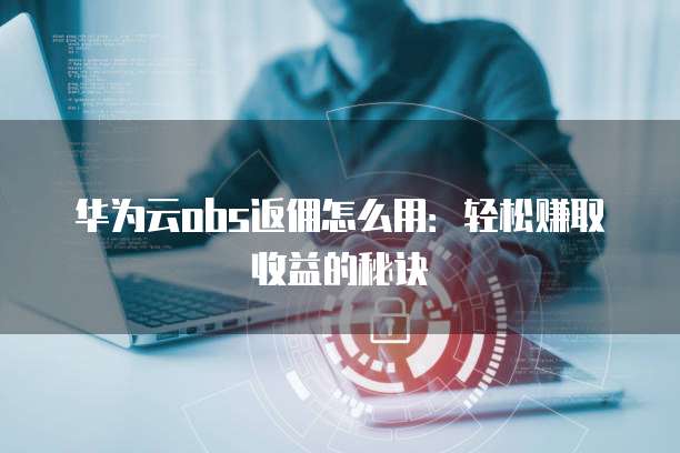 华为云obs返佣怎么用:轻松赚取收益的秘诀