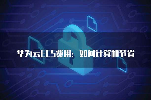 华为云ECS费用:如何计算和节省
