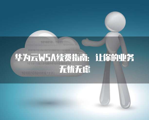 华为云WSA续费指南:让你的业务无忧无虑