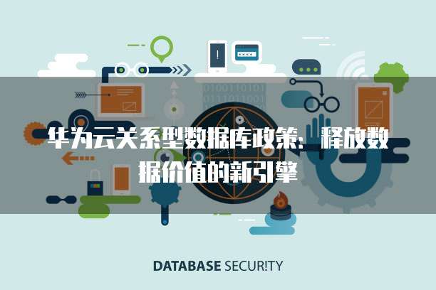 华为云关系型数据库政策:释放数据价值的新引擎