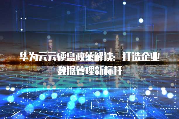 华为云云硬盘政策解读:打造企业数据管理新标杆