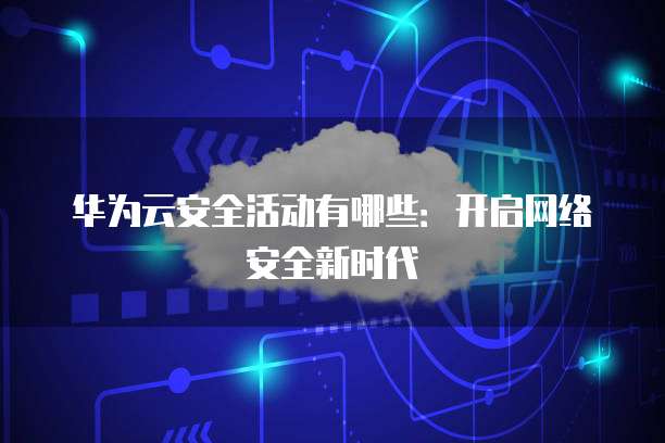 华为云安全活动有哪些:开启网络安全新时代