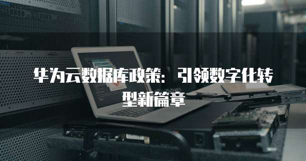 华为云数据库政策:引领数字化转型新篇章