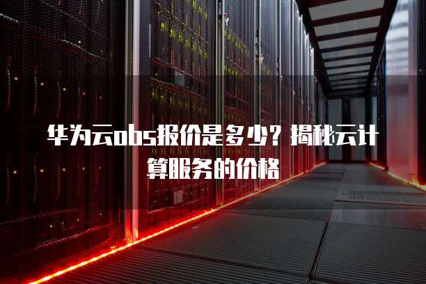 华为云obs报价是多少？揭秘云计算服务的价格