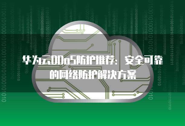 华为云DDoS防护推荐:安全可靠的网络防护解决方案