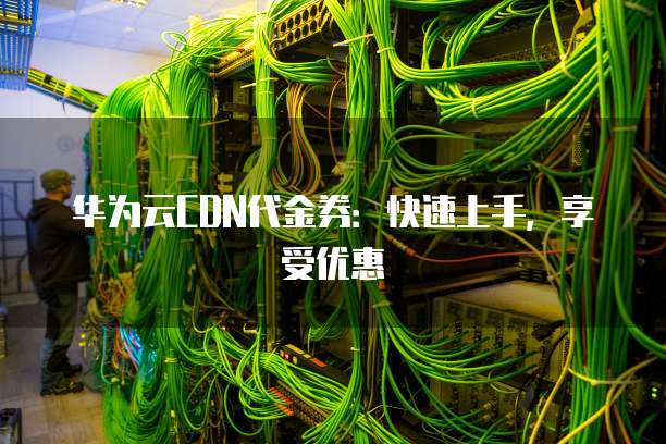华为云CDN代金券:快速上手,享受优惠