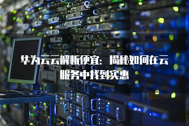 华为云云解析便宜:揭秘如何在云服务中找到实惠